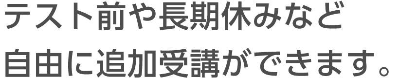 テスト前や長期休みなど自由に追加受講ができます。